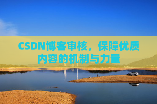CSDN博客审核,保障优质内容的机制与力量 CSDN博客审核,保障优质内容的机制与力量